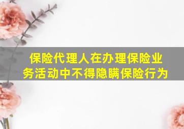 保险代理人在办理保险业务活动中不得隐瞒保险行为