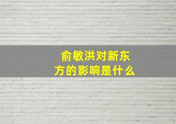 俞敏洪对新东方的影响是什么