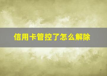 信用卡管控了怎么解除