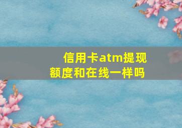 信用卡atm提现额度和在线一样吗