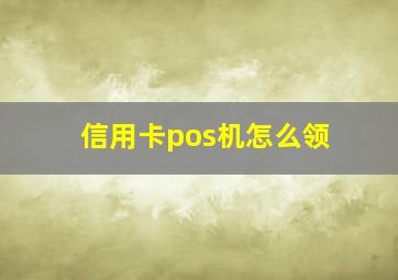 信用卡pos机怎么领