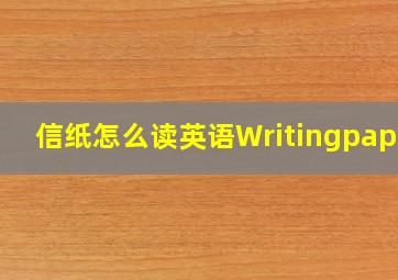 信纸怎么读英语Writingpaper