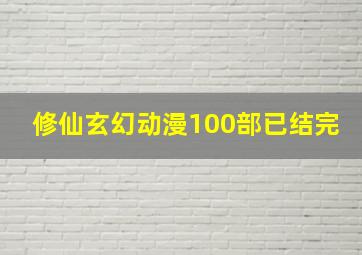 修仙玄幻动漫100部已结完