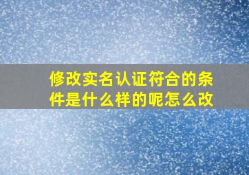 修改实名认证符合的条件是什么样的呢怎么改