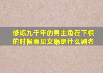 修炼九千年的男主角在下棋的时候面见女娲是什么剧名