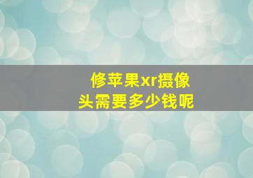 修苹果xr摄像头需要多少钱呢