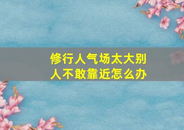 修行人气场太大别人不敢靠近怎么办