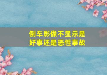 倒车影像不显示是好事还是恶性事故