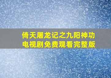 倚天屠龙记之九阳神功电视剧免费观看完整版