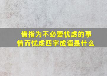 借指为不必要忧虑的事情而忧虑四字成语是什么