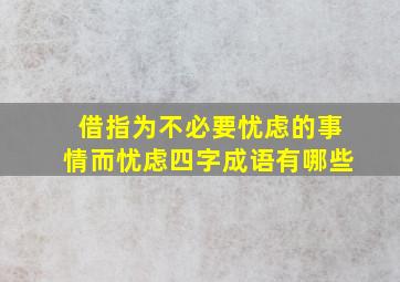 借指为不必要忧虑的事情而忧虑四字成语有哪些