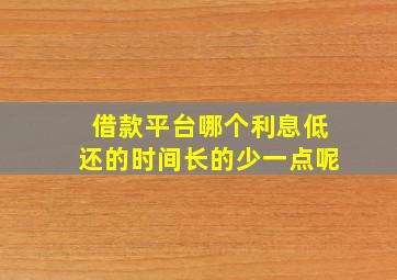 借款平台哪个利息低还的时间长的少一点呢