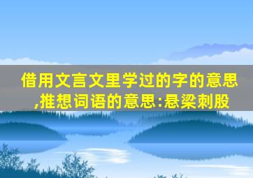 借用文言文里学过的字的意思,推想词语的意思:悬梁刺股