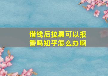 借钱后拉黑可以报警吗知乎怎么办啊