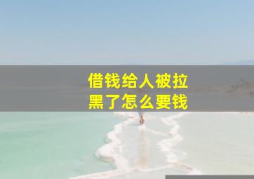 借钱给人被拉黑了怎么要钱