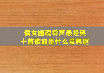 倩女幽魂铃声最经典十首歌曲是什么意思啊