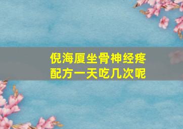 倪海厦坐骨神经疼配方一天吃几次呢