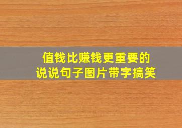 值钱比赚钱更重要的说说句子图片带字搞笑