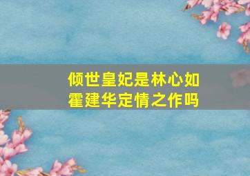 倾世皇妃是林心如霍建华定情之作吗