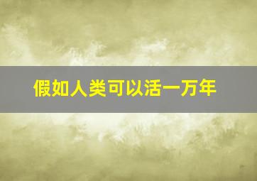 假如人类可以活一万年