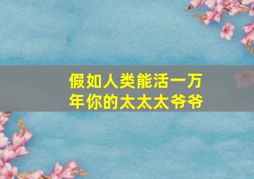 假如人类能活一万年你的太太太爷爷