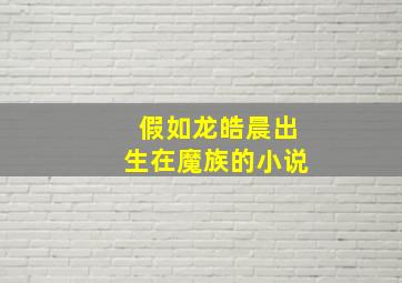 假如龙皓晨出生在魔族的小说