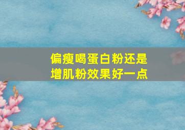 偏瘦喝蛋白粉还是增肌粉效果好一点