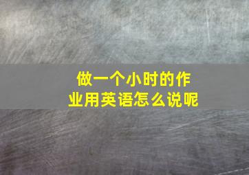 做一个小时的作业用英语怎么说呢