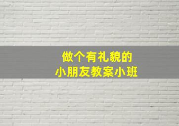 做个有礼貌的小朋友教案小班