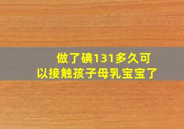 做了碘131多久可以接触孩子母乳宝宝了