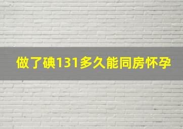 做了碘131多久能同房怀孕