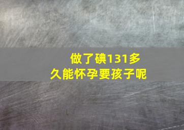 做了碘131多久能怀孕要孩子呢