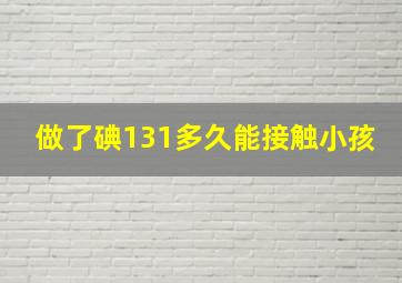 做了碘131多久能接触小孩