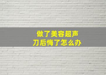 做了美容超声刀后悔了怎么办