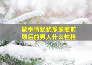 做事情犹犹豫豫瞻前顾后的男人什么性格