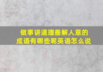 做事讲道理善解人意的成语有哪些呢英语怎么说