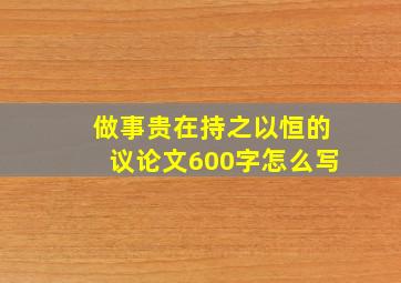 做事贵在持之以恒的议论文600字怎么写