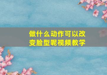 做什么动作可以改变脸型呢视频教学