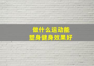 做什么运动能塑身健身效果好