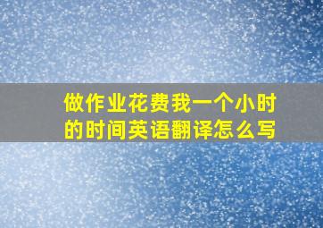 做作业花费我一个小时的时间英语翻译怎么写