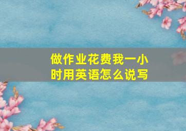 做作业花费我一小时用英语怎么说写