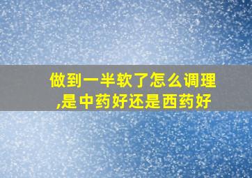 做到一半软了怎么调理,是中药好还是西药好