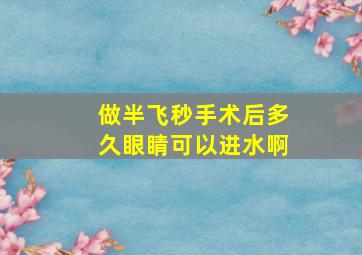 做半飞秒手术后多久眼睛可以进水啊