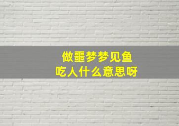 做噩梦梦见鱼吃人什么意思呀