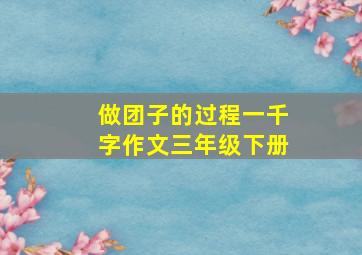 做团子的过程一千字作文三年级下册