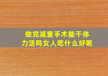 做完减重手术能干体力活吗女人吃什么好呢