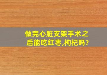 做完心脏支架手术之后能吃红枣,枸杞吗?