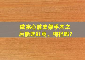 做完心脏支架手术之后能吃红枣、枸杞吗?