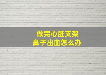 做完心脏支架鼻子出血怎么办