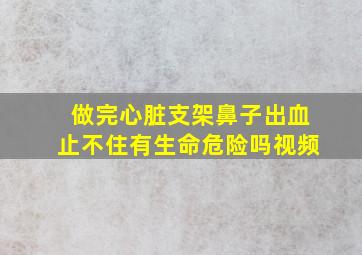 做完心脏支架鼻子出血止不住有生命危险吗视频